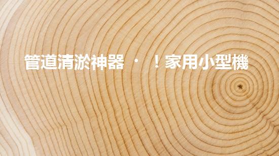 管道清淤神器！家用小型機(jī)械設(shè)備，輕松解決管道堵塞難題？